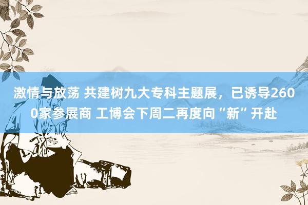 激情与放荡 共建树九大专科主题展，已诱导2600家参展商 工博会下周二再度向“新”开赴