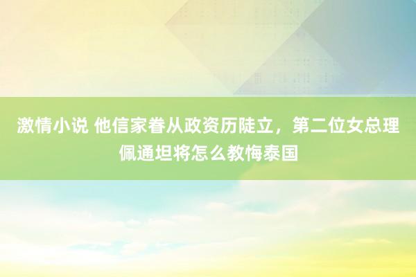 激情小说 他信家眷从政资历陡立，第二位女总理佩通坦将怎么教悔泰国