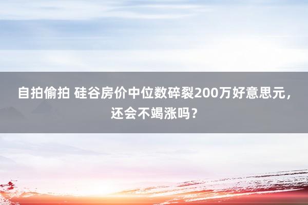 自拍偷拍 硅谷房价中位数碎裂200万好意思元，还会不竭涨吗？