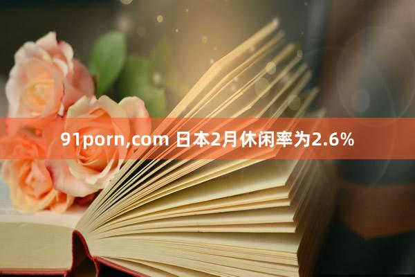 91porn，com 日本2月休闲率为2.6%