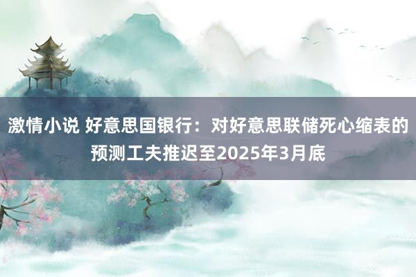 激情小说 好意思国银行：对好意思联储死心缩表的预测工夫推迟至2025年3月底