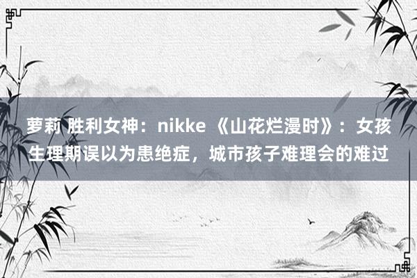 萝莉 胜利女神：nikke 《山花烂漫时》：女孩生理期误以为患绝症，城市孩子难理会的难过