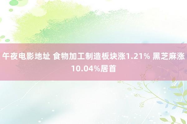 午夜电影地址 食物加工制造板块涨1.21% 黑芝麻涨10.04%居首