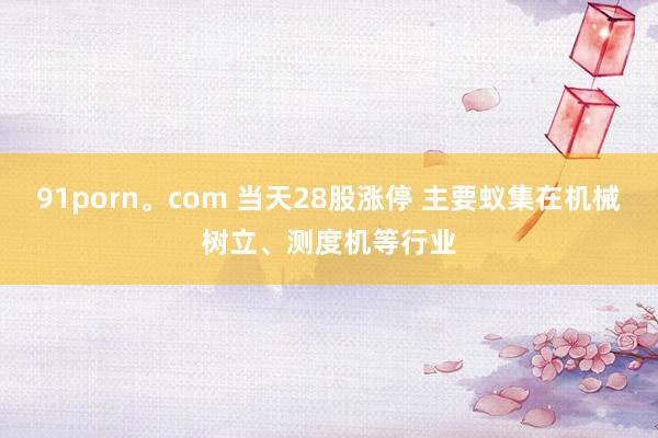 91porn。com 当天28股涨停 主要蚁集在机械树立、测度机等行业