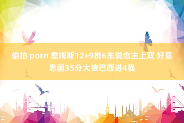 偷拍 porn 詹姆斯12+9携6东说念主上双 好意思国35分大捷巴西进4强