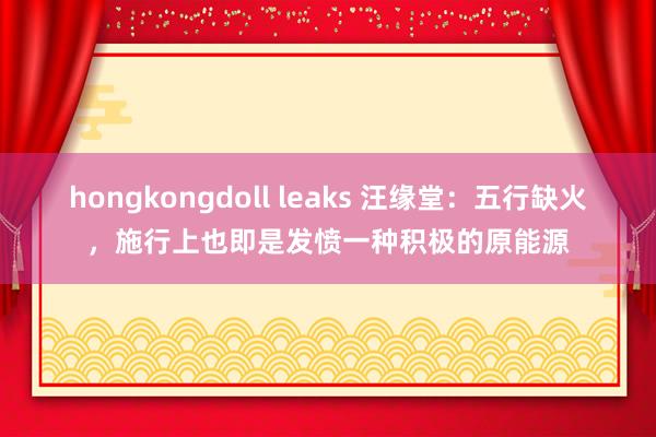 hongkongdoll leaks 汪缘堂：五行缺火，施行上也即是发愤一种积极的原能源