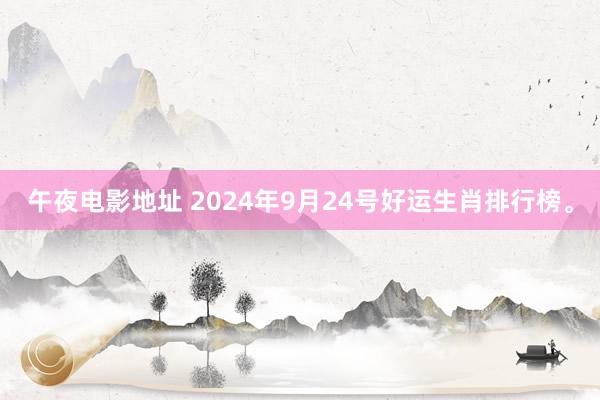 午夜电影地址 2024年9月24号好运生肖排行榜。