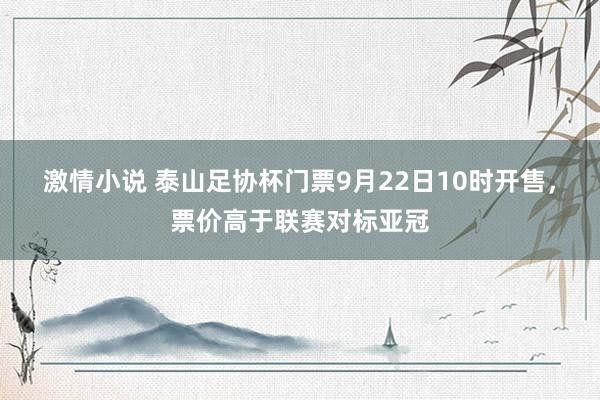 激情小说 泰山足协杯门票9月22日10时开售，票价高于联赛对标亚冠