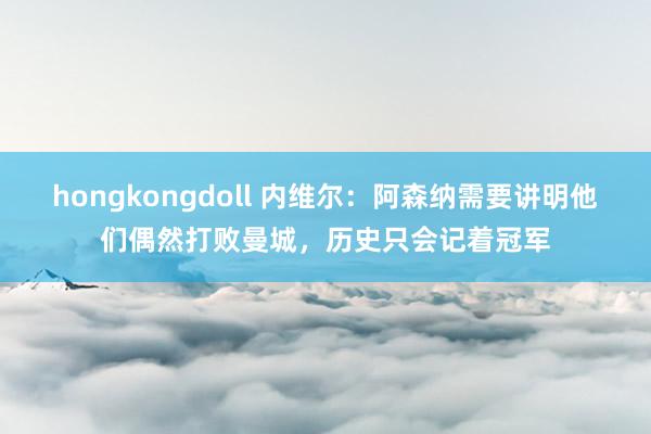 hongkongdoll 内维尔：阿森纳需要讲明他们偶然打败曼城，历史只会记着冠军