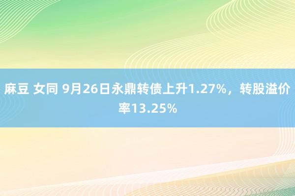 麻豆 女同 9月26日永鼎转债上升1.27%，转股溢价率13.25%