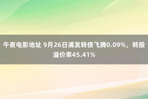 午夜电影地址 9月26日浦发转债飞腾0.09%，转股溢价率45.41%