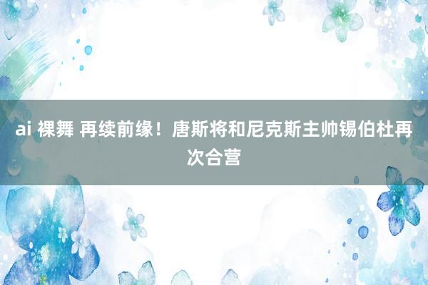 ai 裸舞 再续前缘！唐斯将和尼克斯主帅锡伯杜再次合营