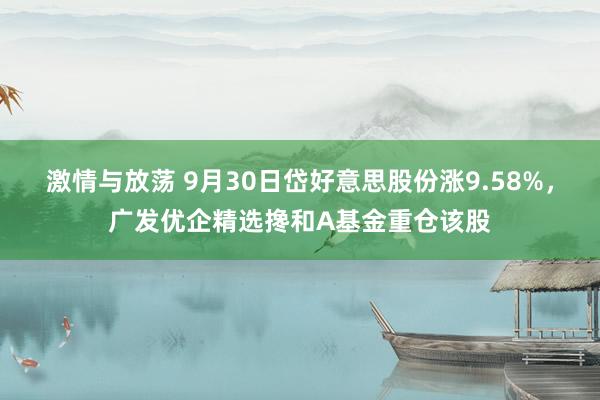 激情与放荡 9月30日岱好意思股份涨9.58%，广发优企精选搀和A基金重仓该股