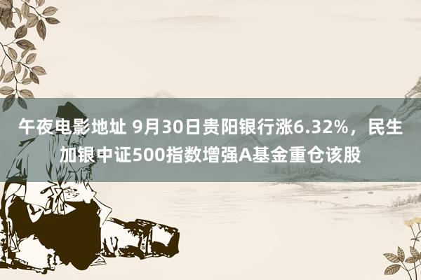 午夜电影地址 9月30日贵阳银行涨6.32%，民生加银中证500指数增强A基金重仓该股