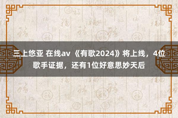 三上悠亚 在线av 《有歌2024》将上线，4位歌手证据，还有1位好意思妙天后