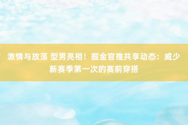 激情与放荡 型男亮相！掘金官推共享动态：威少新赛季第一次的赛前穿搭