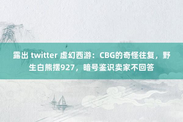 露出 twitter 虚幻西游：CBG的奇怪往复，野生白熊摆927，暗号鉴识卖家不回答