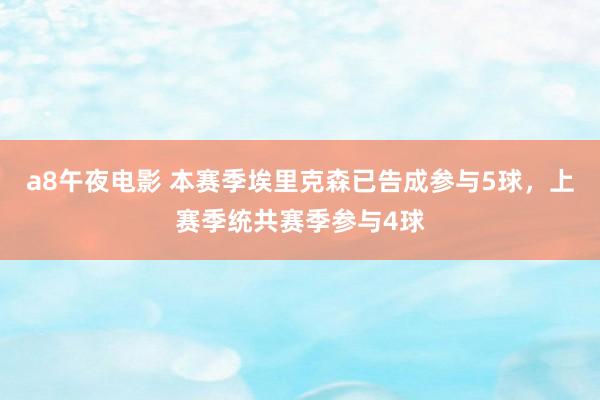 a8午夜电影 本赛季埃里克森已告成参与5球，上赛季统共赛季参与4球