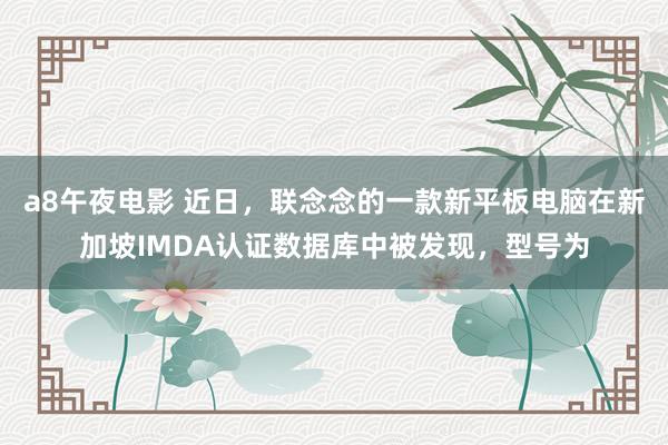 a8午夜电影 近日，联念念的一款新平板电脑在新加坡IMDA认证数据库中被发现，型号为