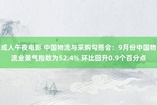 成人午夜电影 中国物流与采购勾搭会：9月份中国物流业景气指数为52.4% 环比回升0.9个百分点