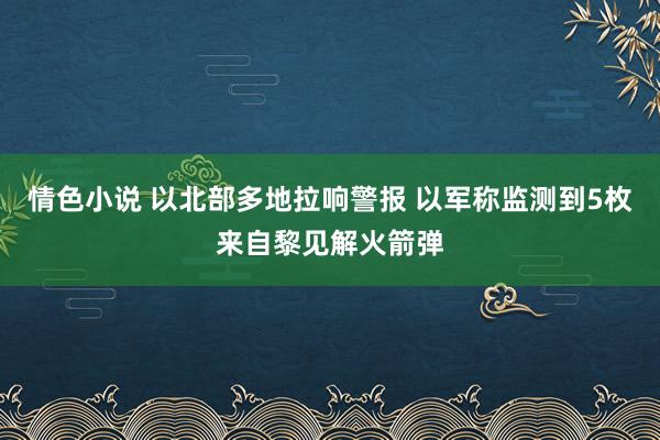 情色小说 以北部多地拉响警报 以军称监测到5枚来自黎见解火箭弹