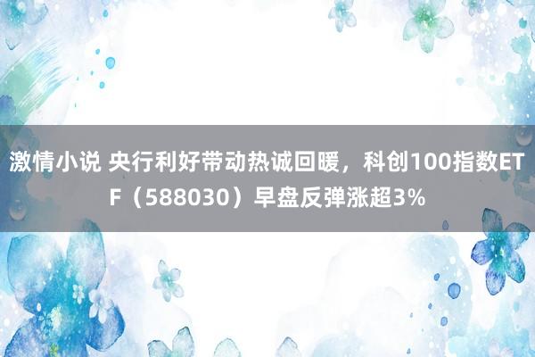 激情小说 央行利好带动热诚回暖，科创100指数ETF（588030）早盘反弹涨超3%