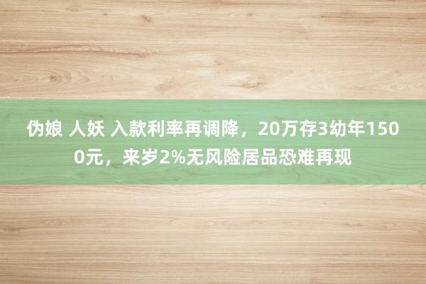 伪娘 人妖 入款利率再调降，20万存3幼年1500元，来岁2%无风险居品恐难再现