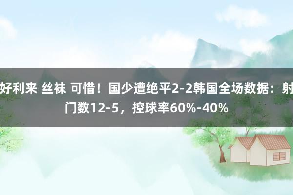 好利来 丝袜 可惜！国少遭绝平2-2韩国全场数据：射门数12-5，控球率60%-40%