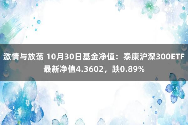 激情与放荡 10月30日基金净值：泰康沪深300ETF最新净值4.3602，跌0.89%