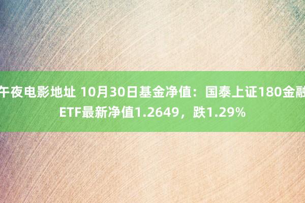 午夜电影地址 10月30日基金净值：国泰上证180金融ETF最新净值1.2649，跌1.29%