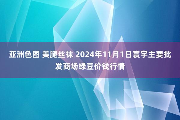 亚洲色图 美腿丝袜 2024年11月1日寰宇主要批发商场绿豆价钱行情