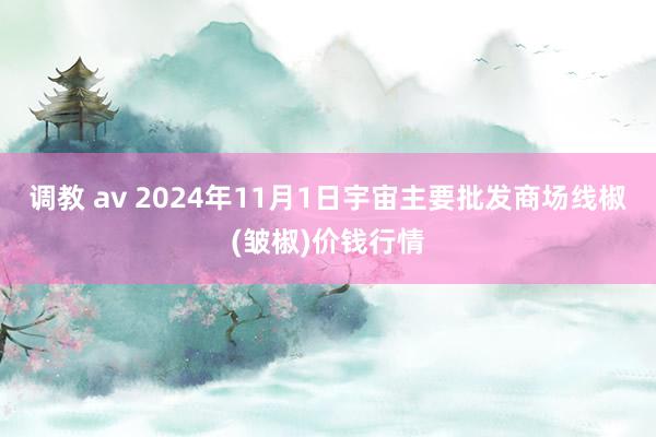 调教 av 2024年11月1日宇宙主要批发商场线椒(皱椒)价钱行情