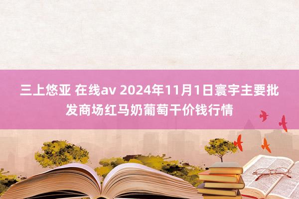 三上悠亚 在线av 2024年11月1日寰宇主要批发商场红马奶葡萄干价钱行情