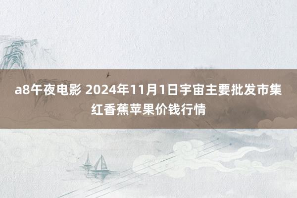 a8午夜电影 2024年11月1日宇宙主要批发市集红香蕉苹果价钱行情