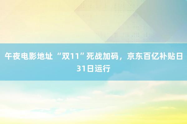 午夜电影地址 “双11”死战加码，京东百亿补贴日31日运行