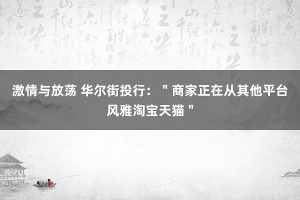 激情与放荡 华尔街投行：＂商家正在从其他平台风雅淘宝天猫＂