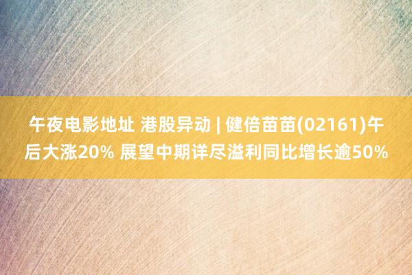 午夜电影地址 港股异动 | 健倍苗苗(02161)午后大涨20% 展望中期详尽溢利同比增长逾50%