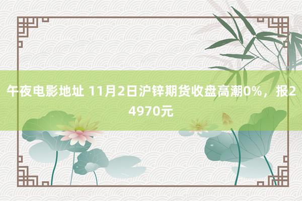 午夜电影地址 11月2日沪锌期货收盘高潮0%，报24970元