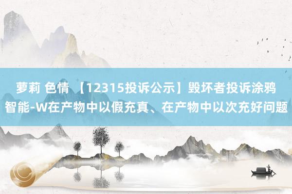 萝莉 色情 【12315投诉公示】毁坏者投诉涂鸦智能-W在产物中以假充真、在产物中以次充好问题