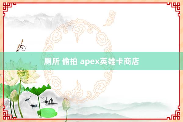 厕所 偷拍 apex英雄卡商店