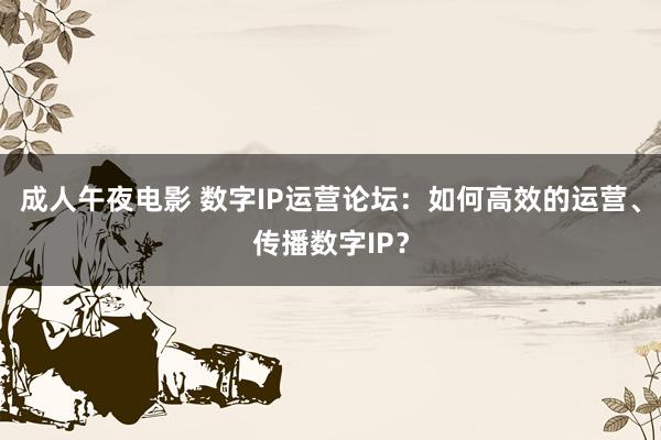 成人午夜电影 数字IP运营论坛：如何高效的运营、传播数字IP？