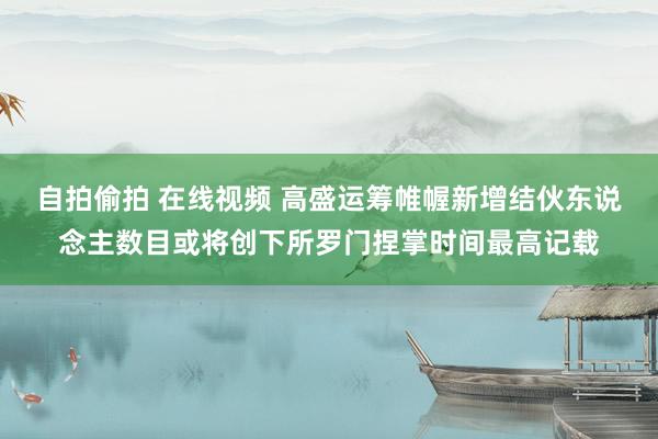 自拍偷拍 在线视频 高盛运筹帷幄新增结伙东说念主数目或将创下所罗门捏掌时间最高记载