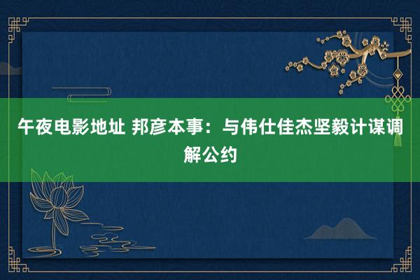 午夜电影地址 邦彦本事：与伟仕佳杰坚毅计谋调解公约