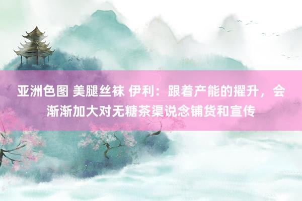 亚洲色图 美腿丝袜 伊利：跟着产能的擢升，会渐渐加大对无糖茶渠说念铺货和宣传