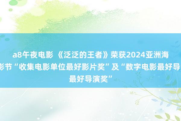 a8午夜电影 《泛泛的王者》荣获2024亚洲海外电影节“收集电影单位最好影片奖”及“数字电影最好导演奖”