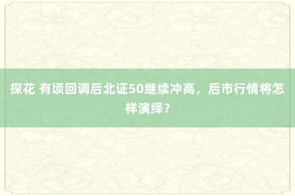 探花 有顷回调后北证50继续冲高，后市行情将怎样演绎？