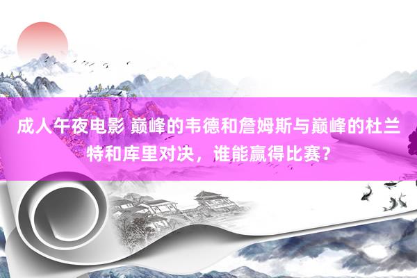 成人午夜电影 巅峰的韦德和詹姆斯与巅峰的杜兰特和库里对决，谁能赢得比赛？