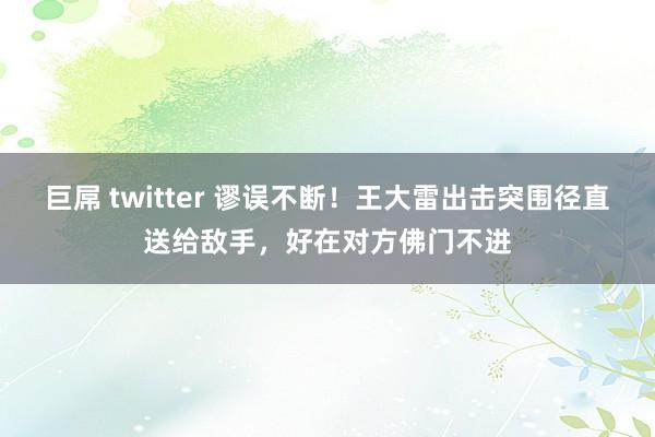 巨屌 twitter 谬误不断！王大雷出击突围径直送给敌手，好在对方佛门不进