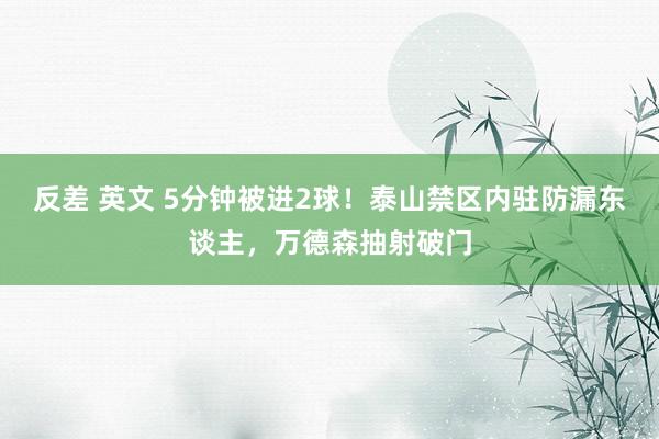 反差 英文 5分钟被进2球！泰山禁区内驻防漏东谈主，万德森抽射破门