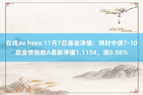 在线av hsex 11月7日基金净值：博时中债7-10政金债指数A最新净值1.1154，涨0.08%